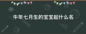 牛年七月生的寶寶起什么名（7月出生牛寶寶起名名字大全）